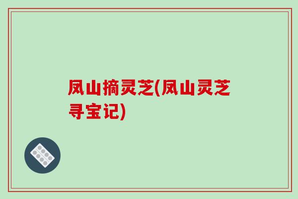 凤山摘灵芝(凤山灵芝寻宝记)-第1张图片-灵芝之家