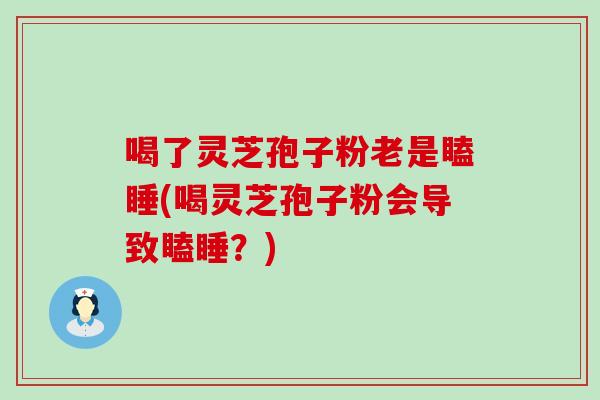 喝了灵芝孢子粉老是瞌睡(喝灵芝孢子粉会导致瞌睡？)-第1张图片-灵芝之家