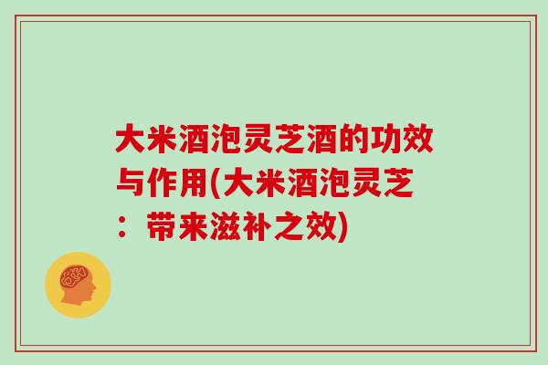 大米酒泡灵芝酒的功效与作用(大米酒泡灵芝:带来滋补之效)-第1张图片-灵芝之家 大米酒泡灵芝酒的功效与作用(大米酒泡灵芝:带来滋补之效)-第1张图片-灵芝之家