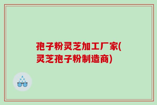 孢子粉灵芝加工厂家(灵芝孢子粉制造商)-第1张图片-灵芝之家