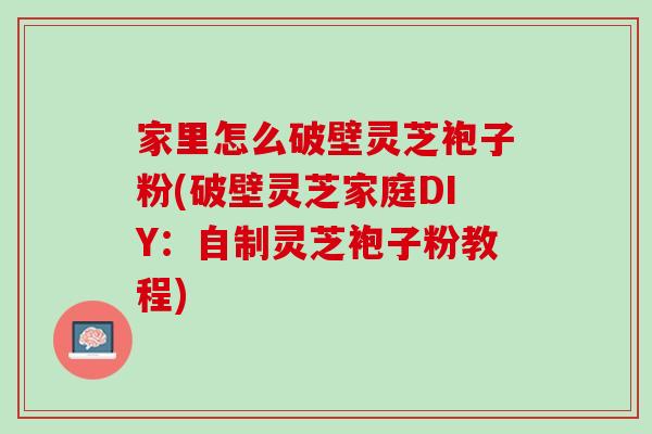 家里怎么破壁灵芝袍子粉(破壁灵芝家庭DIY:自制灵芝袍子粉教程)-第1张图片-灵芝之家 家里怎么破壁灵芝袍子粉(破壁灵芝家庭DIY:自制灵芝袍子粉教程)-第1张图片-灵芝之家