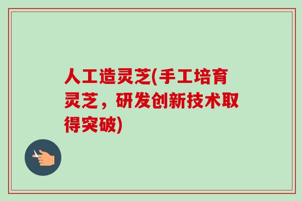 人工造灵芝(手工培育灵芝,研发创新技术取得突破)-第1张图片-灵芝之家 人工造灵芝(手工培育灵芝,研发创新技术取得突破)-第1张图片-灵芝之家