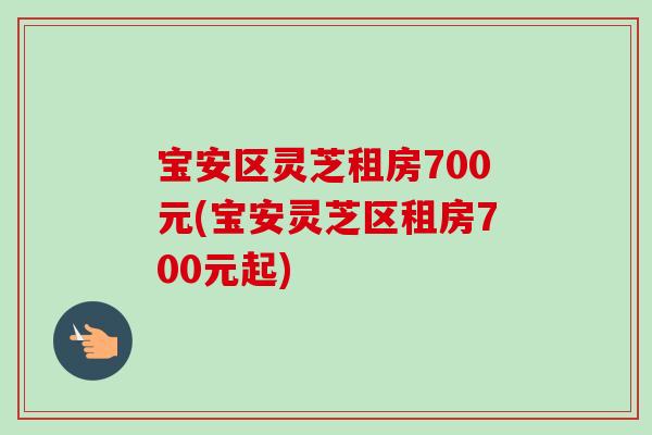 宝安区灵芝租房700元(宝安灵芝区租房700元起)-第1张图片-灵芝之家 宝安区灵芝租房700元(宝安灵芝区租房700元起)-第1张图片-灵芝之家