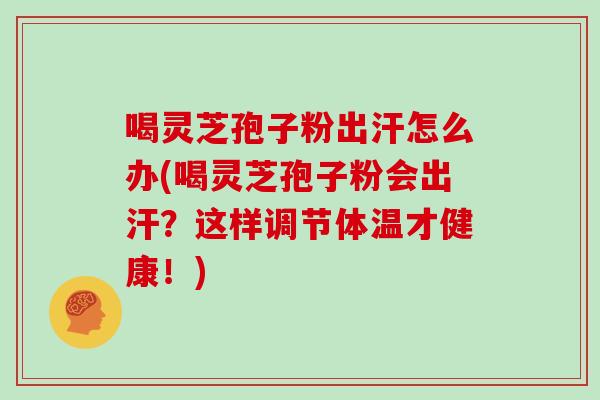 喝灵芝孢子粉出汗怎么办(喝灵芝孢子粉会出汗?这样调节体温才健康!)-第1张图片-灵芝之家 喝灵芝孢子粉出汗怎么办(喝灵芝孢子粉会出汗?这样调节体温才健康!)-第1张图片-灵芝之家