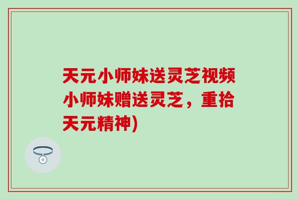 天元小师妹送灵芝视频小师妹赠送灵芝,重拾天元精神)-第1张图片-灵芝之家 天元小师妹送灵芝视频小师妹赠送灵芝,重拾天元精神)-第1张图片-灵芝之家