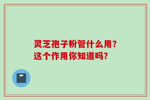 灵芝孢子粉管什么用？这个作用你知道吗？-第1张图片-灵芝之家