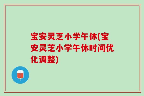 宝安灵芝小学午休(宝安灵芝小学午休时间优化调整)-第1张图片-灵芝之家 宝安灵芝小学午休(宝安灵芝小学午休时间优化调整)-第1张图片-灵芝之家