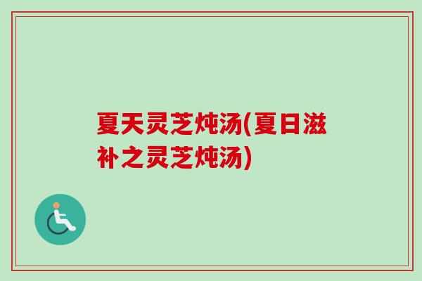 夏天灵芝炖汤(夏日滋补之灵芝炖汤)-第1张图片-灵芝之家