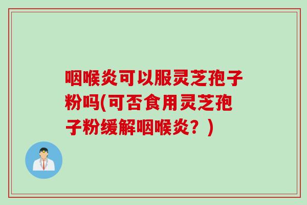 咽喉炎可以服灵芝孢子粉吗(可否食用灵芝孢子粉缓解咽喉炎?)-第1张图片-灵芝之家 咽喉炎可以服灵芝孢子粉吗(可否食用灵芝孢子粉缓解咽喉炎?)-第1张图片-灵芝之家
