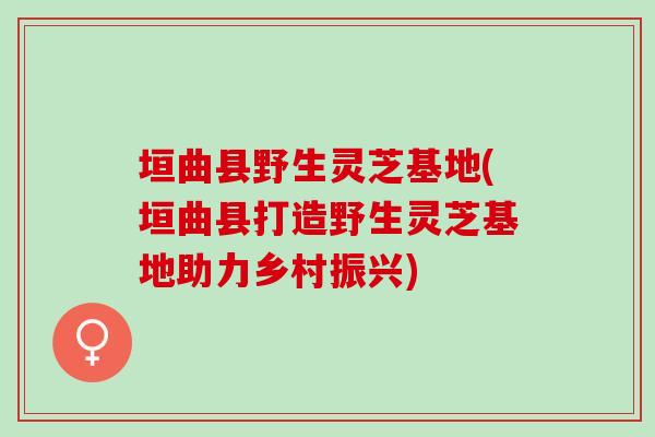 垣曲县野生灵芝基地(垣曲县打造野生灵芝基地助力乡村振兴)-第1张图片-灵芝之家 垣曲县野生灵芝基地(垣曲县打造野生灵芝基地助力乡村振兴)-第1张图片-灵芝之家