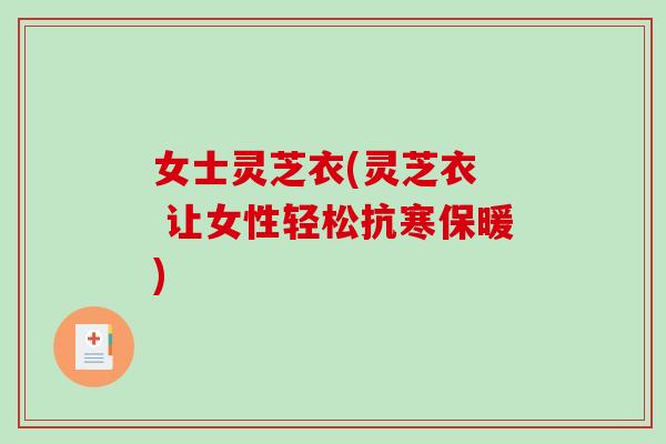 女士灵芝衣(灵芝衣 让女性轻松抗寒保暖)-第1张图片-灵芝之家 女士灵芝衣(灵芝衣 让女性轻松抗寒保暖)-第1张图片-灵芝之家