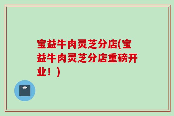 宝益牛肉灵芝分店(宝益牛肉灵芝分店重磅开业！)-第1张图片-灵芝之家