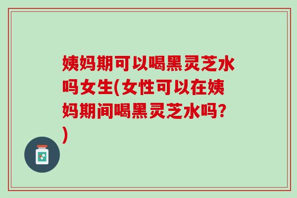 姨妈期可以喝黑灵芝水吗女生(女性可以在姨妈期间喝黑灵芝水吗?)-第1张图片-灵芝之家 姨妈期可以喝黑灵芝水吗女生(女性可以在姨妈期间喝黑灵芝水吗?)-第1张图片-灵芝之家