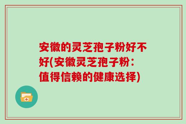 安徽的灵芝孢子粉好不好(安徽灵芝孢子粉:值得信赖的健康选择)-第1张图片-灵芝之家 安徽的灵芝孢子粉好不好(安徽灵芝孢子粉:值得信赖的健康选择)-第1张图片-灵芝之家