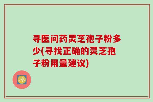 寻医问药灵芝孢子粉多少(寻找正确的灵芝孢子粉用量建议)-第1张图片-灵芝之家 寻医问药灵芝孢子粉多少(寻找正确的灵芝孢子粉用量建议)-第1张图片-灵芝之家