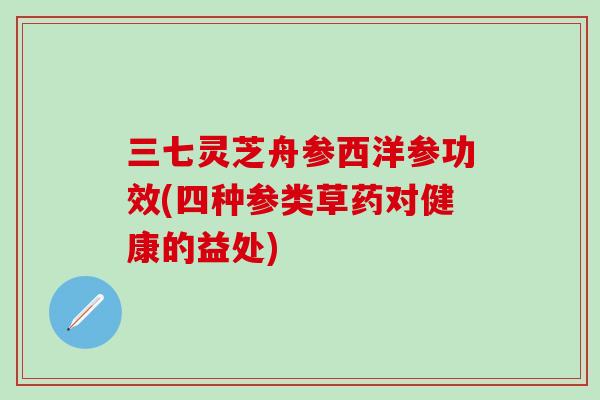 三七灵芝舟参西洋参功效(四种参类草药对健康的益处)-第1张图片-灵芝之家 三七灵芝舟参西洋参功效(四种参类草药对健康的益处)-第1张图片-灵芝之家