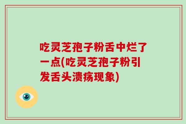 吃灵芝孢子粉舌中烂了一点(吃灵芝孢子粉引发舌头溃疡现象)-第1张图片-灵芝之家 吃灵芝孢子粉舌中烂了一点(吃灵芝孢子粉引发舌头溃疡现象)-第1张图片-灵芝之家
