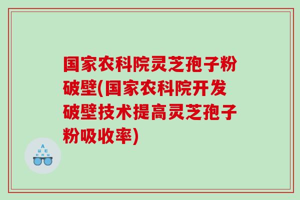 国家农科院灵芝孢子粉破壁(国家农科院开发破壁技术提高灵芝孢子粉吸收率)-第1张图片-灵芝之家 国家农科院灵芝孢子粉破壁(国家农科院开发破壁技术提高灵芝孢子粉吸收率)-第1张图片-灵芝之家