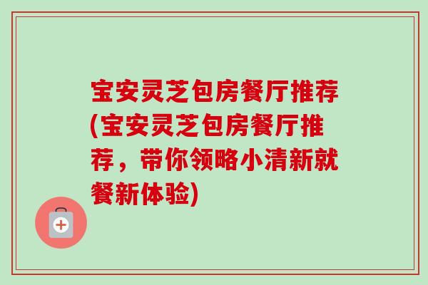 宝安灵芝包房餐厅推荐(宝安灵芝包房餐厅推荐,带你领略小清新就餐新体验)-第1张图片-灵芝之家 宝安灵芝包房餐厅推荐(宝安灵芝包房餐厅推荐,带你领略小清新就餐新体验)-第1张图片-灵芝之家