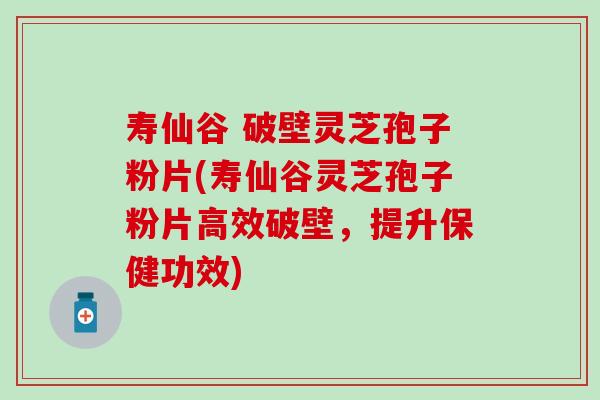 寿仙谷 破壁灵芝孢子粉片(寿仙谷灵芝孢子粉片高效破壁，提升保健功效)-第1张图片-灵芝之家