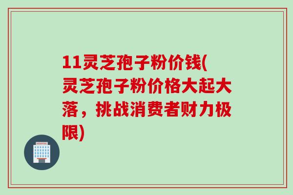 11灵芝孢子粉价钱(灵芝孢子粉价格大起大落,挑战消费者财力极限)-第1张图片-灵芝之家 11灵芝孢子粉价钱(灵芝孢子粉价格大起大落,挑战消费者财力极限)-第1张图片-灵芝之家