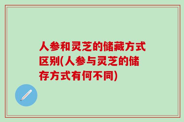人参和灵芝的储藏方式区别(人参与灵芝的储存方式有何不同)-第1张图片-灵芝之家 人参和灵芝的储藏方式区别(人参与灵芝的储存方式有何不同)-第1张图片-灵芝之家