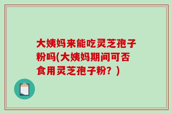 大姨妈来能吃灵芝孢子粉吗(大姨妈期间可否食用灵芝孢子粉?)-第1张图片-灵芝之家 大姨妈来能吃灵芝孢子粉吗(大姨妈期间可否食用灵芝孢子粉?)-第1张图片-灵芝之家