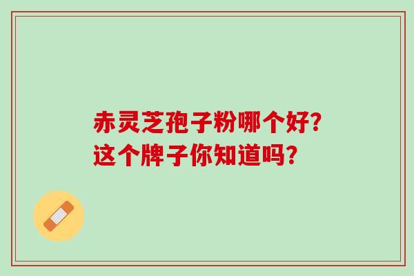 赤灵芝孢子粉哪个好？这个牌子你知道吗？-第1张图片-灵芝之家