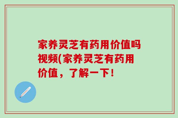 家养灵芝有药用价值吗视频(家养灵芝有药用价值,了解一下!-第1张图片-灵芝之家 家养灵芝有药用价值吗视频(家养灵芝有药用价值,了解一下!-第1张图片-灵芝之家