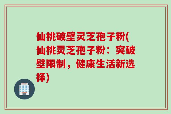 仙桃破壁灵芝孢子粉(仙桃灵芝孢子粉：突破壁限制，健康生活新选择)-第1张图片-灵芝之家