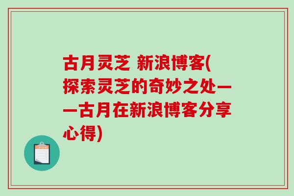 古月灵芝 新浪博客(探索灵芝的奇妙之处——古月在新浪博客分享心得)-第1张图片-灵芝之家 古月灵芝 新浪博客(探索灵芝的奇妙之处——古月在新浪博客分享心得)-第1张图片-灵芝之家
