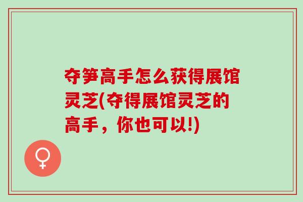 夺笋高手怎么获得展馆灵芝(夺得展馆灵芝的高手,你也可以!)-第1张图片-灵芝之家 夺笋高手怎么获得展馆灵芝(夺得展馆灵芝的高手,你也可以!)-第1张图片-灵芝之家