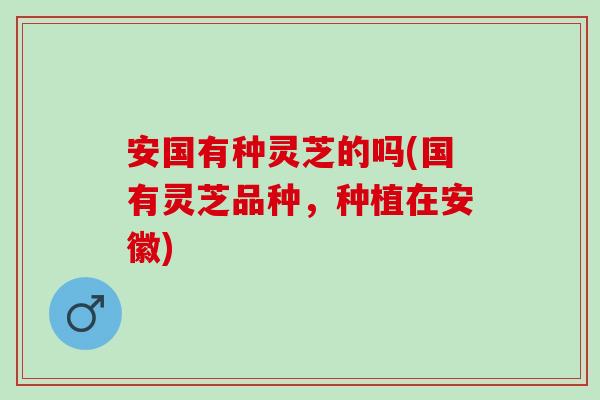 安国有种灵芝的吗(国有灵芝品种，种植在安徽)-第1张图片-灵芝之家