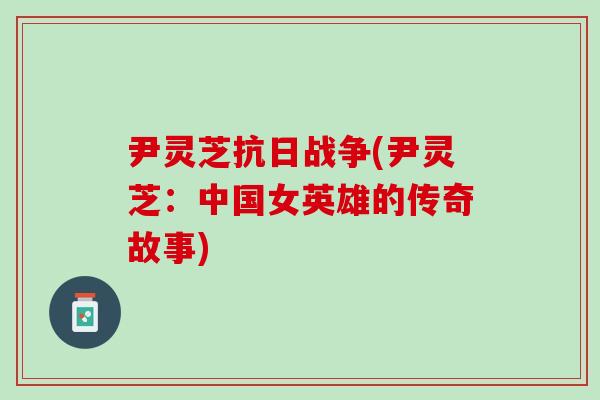 尹灵芝抗日战争(尹灵芝:中国女英雄的传奇故事)-第1张图片-灵芝之家 尹灵芝抗日战争(尹灵芝:中国女英雄的传奇故事)-第1张图片-灵芝之家
