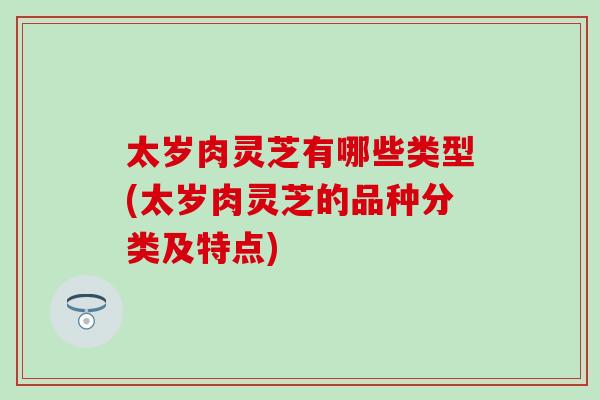 太岁肉灵芝有哪些类型(太岁肉灵芝的品种分类及特点)-第1张图片-灵芝之家