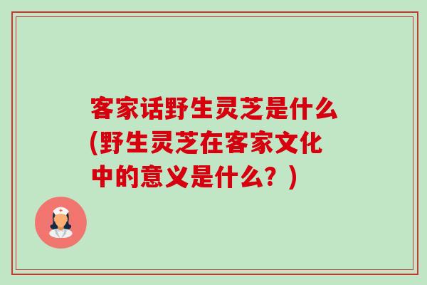 客家话野生灵芝是什么(野生灵芝在客家文化中的意义是什么?)-第1张图片-灵芝之家 客家话野生灵芝是什么(野生灵芝在客家文化中的意义是什么?)-第1张图片-灵芝之家