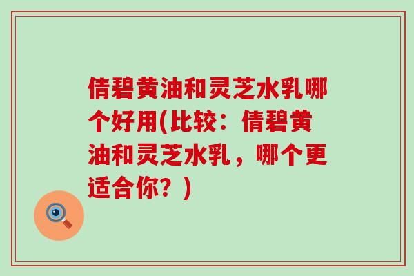 倩碧黄油和灵芝水乳哪个好用(比较:倩碧黄油和灵芝水乳,哪个更适合你?)-第1张图片-灵芝之家 倩碧黄油和灵芝水乳哪个好用(比较:倩碧黄油和灵芝水乳,哪个更适合你?)-第1张图片-灵芝之家