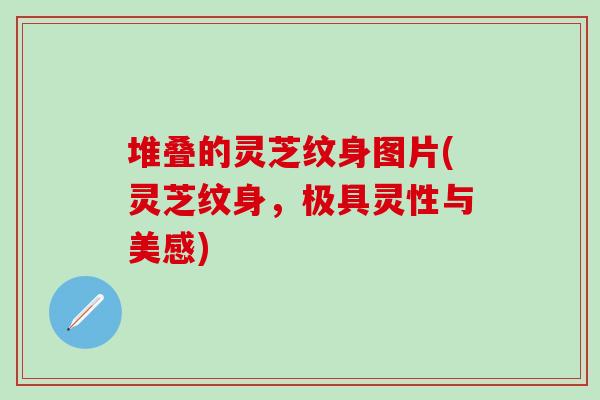 堆叠的灵芝纹身图片(灵芝纹身,极具灵性与美感)-第1张图片-灵芝之家 堆叠的灵芝纹身图片(灵芝纹身,极具灵性与美感)-第1张图片-灵芝之家