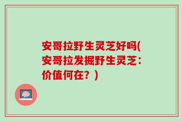 安哥拉野生灵芝好吗(安哥拉发掘野生灵芝：价值何在？)-第1张图片-灵芝之家