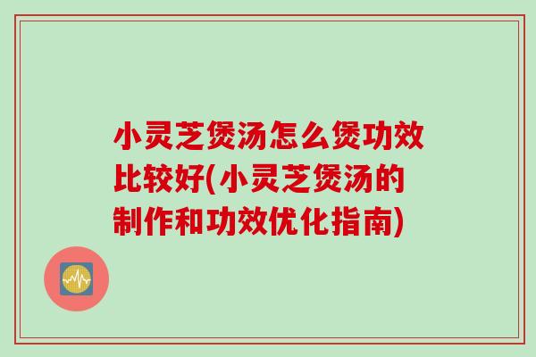小灵芝煲汤怎么煲功效比较好(小灵芝煲汤的制作和功效优化指南)-第1张图片-灵芝之家 小灵芝煲汤怎么煲功效比较好(小灵芝煲汤的制作和功效优化指南)-第1张图片-灵芝之家