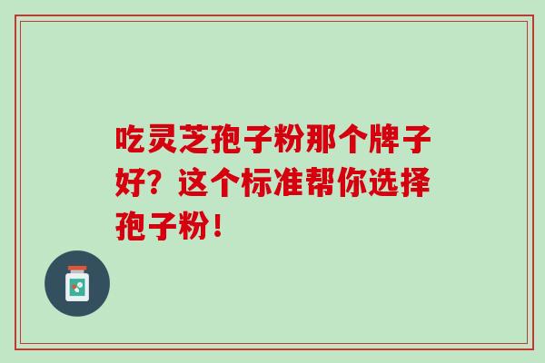 吃灵芝孢子粉那个牌子好？这个标准帮你选择孢子粉！-第1张图片-灵芝之家