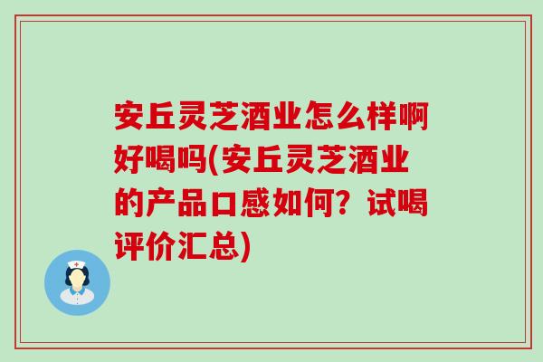 安丘灵芝酒业怎么样啊好喝吗(安丘灵芝酒业的产品口感如何?试喝评价汇总)-第1张图片-灵芝之家 安丘灵芝酒业怎么样啊好喝吗(安丘灵芝酒业的产品口感如何?试喝评价汇总)-第1张图片-灵芝之家