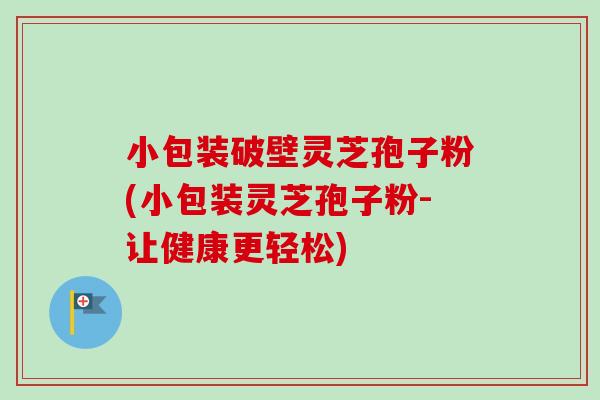 小包装破壁灵芝孢子粉(小包装灵芝孢子粉-让健康更轻松)-第1张图片-灵芝之家 小包装破壁灵芝孢子粉(小包装灵芝孢子粉-让健康更轻松)-第1张图片-灵芝之家
