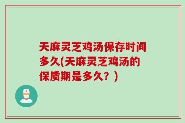 天麻灵芝鸡汤保存时间多久(天麻灵芝鸡汤的保质期是多久?)-第1张图片-灵芝之家 天麻灵芝鸡汤保存时间多久(天麻灵芝鸡汤的保质期是多久?)-第1张图片-灵芝之家
