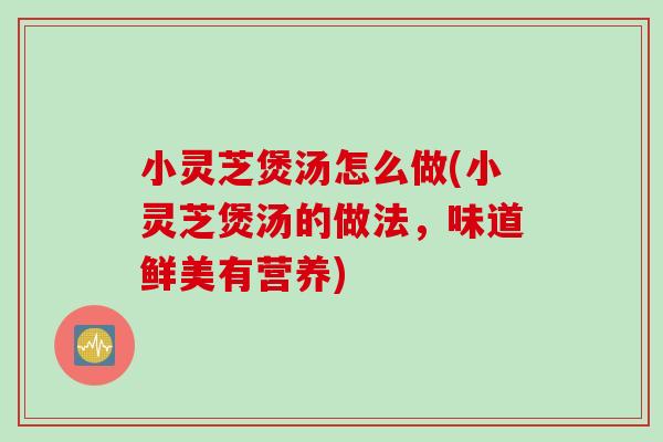 小灵芝煲汤怎么做(小灵芝煲汤的做法,味道鲜美有营养)-第1张图片-灵芝之家 小灵芝煲汤怎么做(小灵芝煲汤的做法,味道鲜美有营养)-第1张图片-灵芝之家