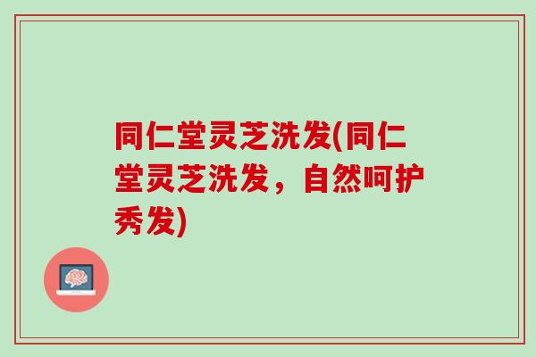 同仁堂灵芝洗发(同仁堂灵芝洗发，自然呵护秀发)-第1张图片-灵芝之家