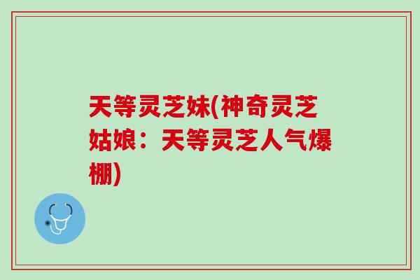 天等灵芝妹(神奇灵芝姑娘：天等灵芝人气爆棚)-第1张图片-灵芝之家