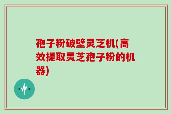 孢子粉破壁灵芝机(高效提取灵芝孢子粉的机器)-第1张图片-灵芝之家 孢子粉破壁灵芝机(高效提取灵芝孢子粉的机器)-第1张图片-灵芝之家