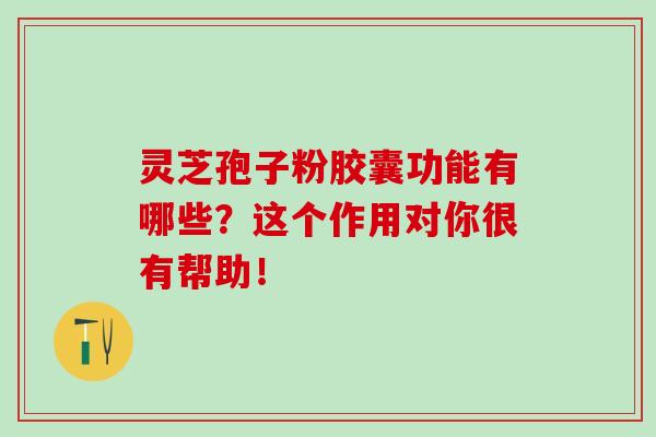 灵芝孢子粉胶囊功能有哪些？这个作用对你很有帮助！-第1张图片-灵芝之家