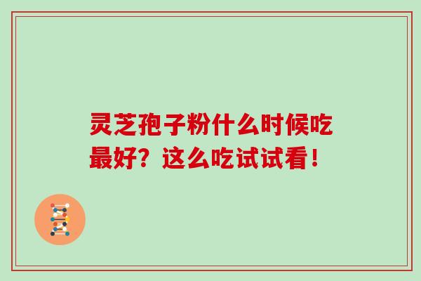 灵芝孢子粉什么时候吃最好？这么吃试试看！-第1张图片-灵芝之家